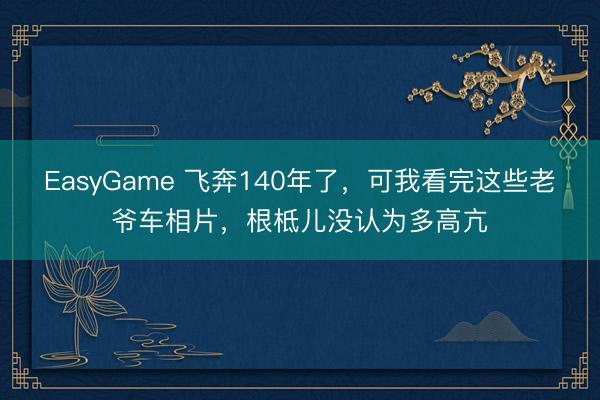EasyGame 飞奔140年了,可我看完这些老爷车相片,根柢儿没认为多高亢