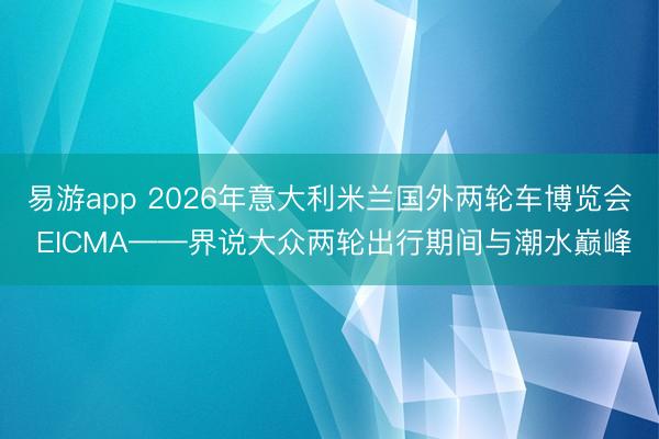 易游app 2026年意大利米兰国外两轮车博览会 EICMA——界说大众两轮出行期间与潮水巅峰