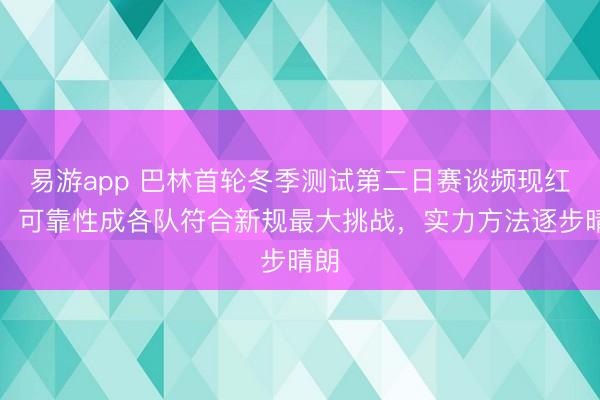 易游app 巴林首轮冬季测试第二日赛谈频现红旗，可靠性成各队符合新规最大挑战，实力方法逐步晴朗