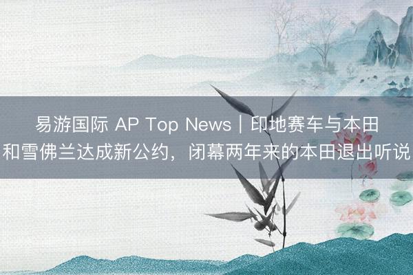 易游国际 AP Top News｜印地赛车与本田和雪佛兰达成新公约，闭幕两年来的本田退出听说