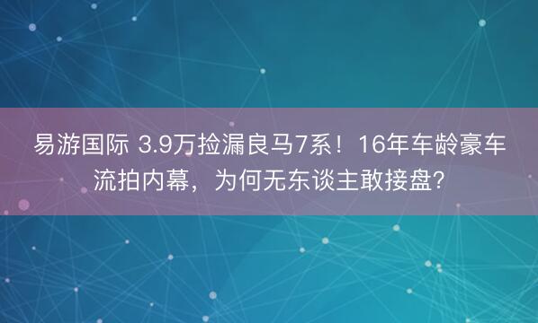易游国际 3.9万捡漏良马7系！16年车龄豪车流拍内幕，为何无东谈主敢接盘？