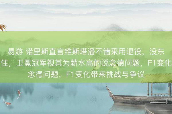 易游 诺里斯直言维斯塔潘不错采用退役，没东说念主将就他留住，卫冕冠军视其为薪水高的说念德问题，F1变化带来挑战与争议