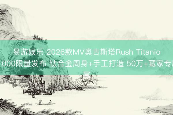 易游娱乐 2026款MV奥古斯塔Rush Titanio 1000限量发布 钛合金周身+手工打造 50万+藏家专属
