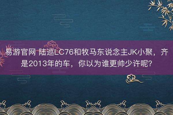 易游官网 陆巡LC76和牧马东说念主JK小聚，齐是2013年的车，你以为谁更帅少许呢？