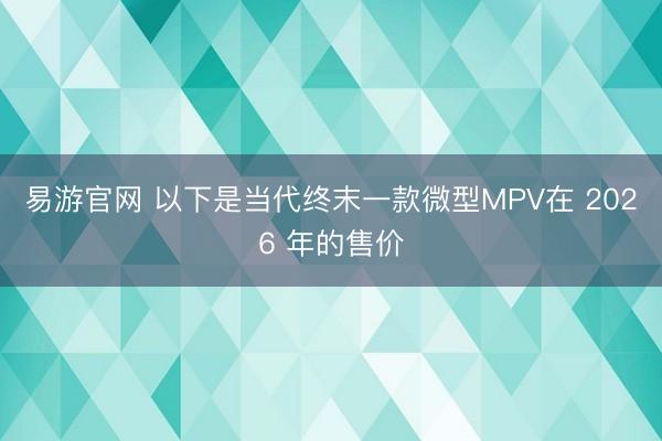 易游官网 以下是当代终末一款微型MPV在 2026 年的售价