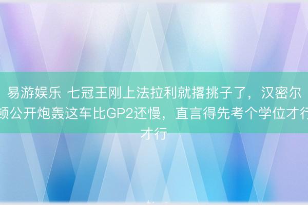易游娱乐 七冠王刚上法拉利就撂挑子了，汉密尔顿公开炮轰这车比GP2还慢，直言得先考个学位才行