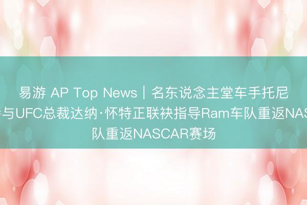 易游 AP Top News|名东说念主堂车手托尼·斯图尔特与UFC总裁达纳·怀特正联袂指导Ram车队重返NASCAR赛场