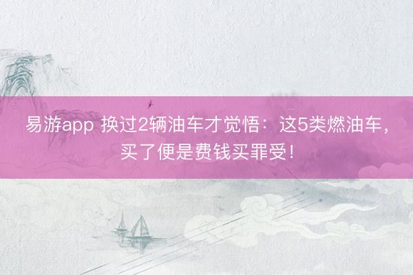 易游app 换过2辆油车才觉悟：这5类燃油车，买了便是费钱买罪受！