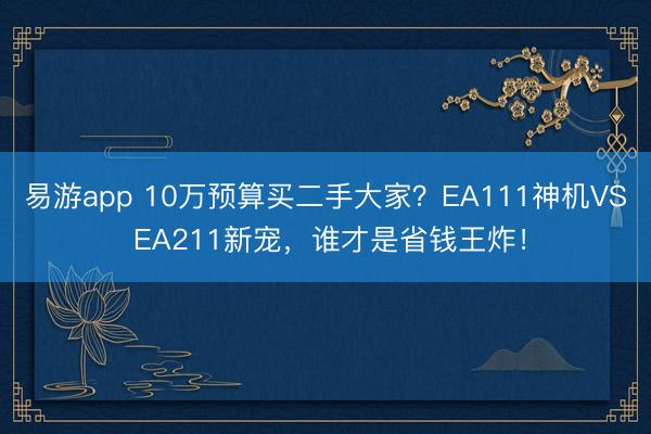易游app 10万预算买二手大家？EA111神机VS EA211新宠，谁才是省钱王炸！