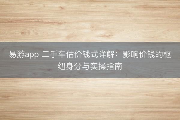 易游app 二手车估价钱式详解:影响价钱的枢纽身分与实操指南