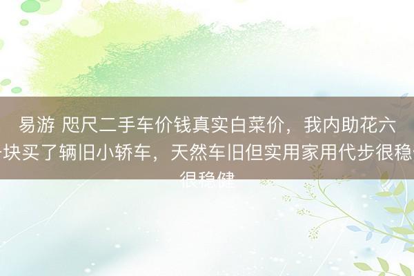 易游 咫尺二手车价钱真实白菜价，我内助花六千块买了辆旧小轿车，<a href=