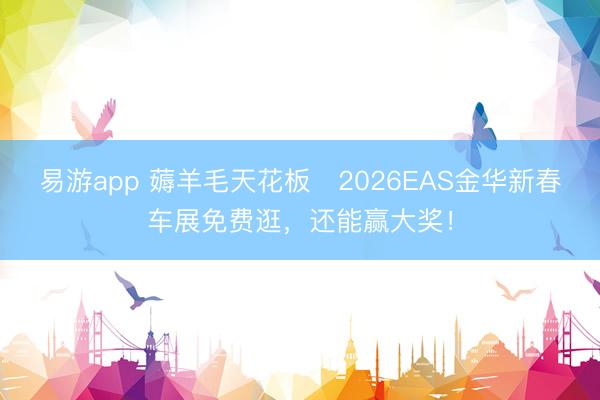 易游app 薅羊毛天花板✨2026EAS金华新春车展免费逛，还能赢大奖！