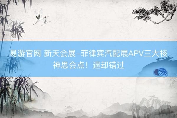 易游官网 新天会展-菲律宾汽配展APV三大核神思会点！退却错过