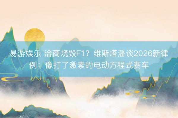 易游娱乐 洽商烧毁F1?维斯塔潘谈2026新律例:像打了激素的电动方程式赛车