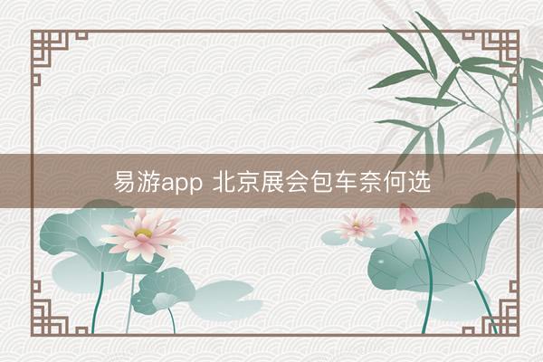 易游app 北京展会包车奈何选