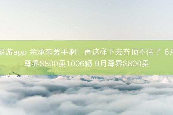 易游app 余承东罢手啊！再这样下去齐顶不住了 8月尊界S800卖1006辆 9月尊界S800卖