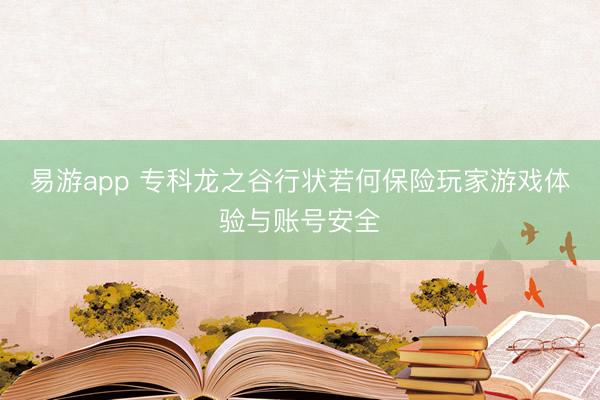 易游app 专科龙之谷行状若何保险玩家游戏体验与账号安全