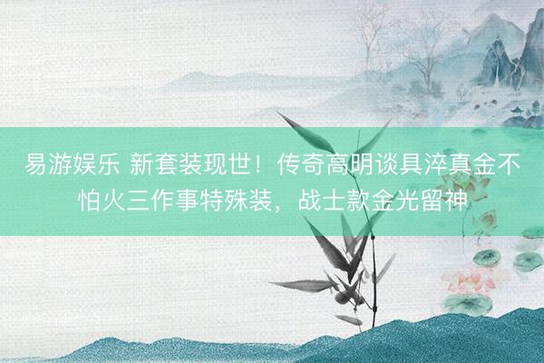 易游娱乐 新套装现世!传奇高明谈具淬真金不怕火三作事特殊装,战士款金光留神