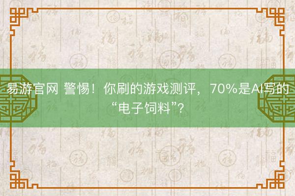 易游官网 警惕！你刷的游戏测评，70%是AI写的“电子饲料”？