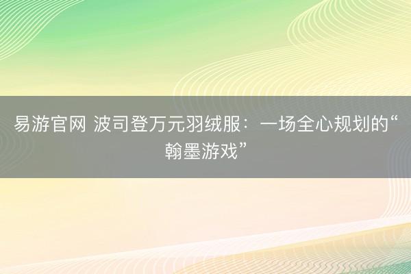 易游官网 波司登万元羽绒服：一场全心规划的“翰墨游戏”