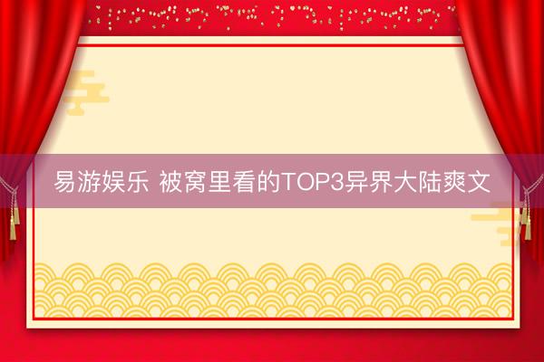 易游娱乐 被窝里看的TOP3异界大陆爽文