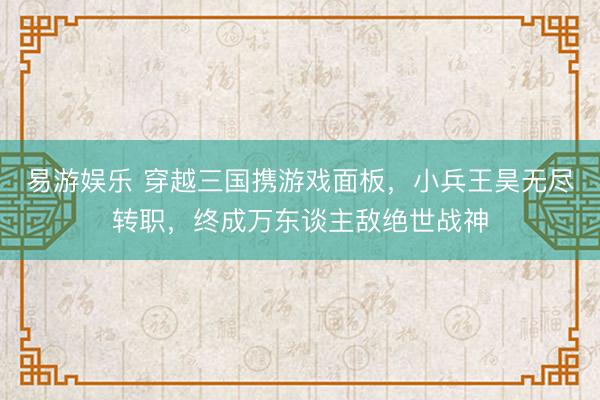 易游娱乐 穿越三国携游戏面板，小兵王昊无尽转职，终成万东谈主敌绝世战神