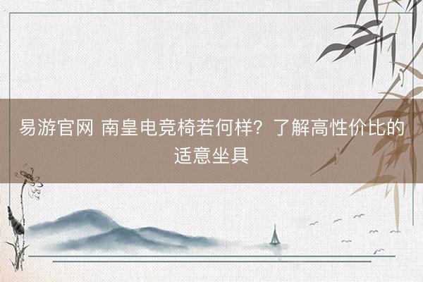 易游官网 南皇电竞椅若何样？了解高性价比的适意坐具
