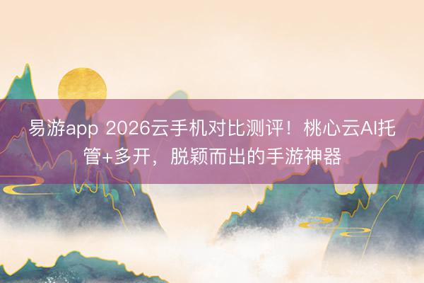 易游app 2026云手机对比测评！桃心云AI托管+多开，脱颖而出的手游神器