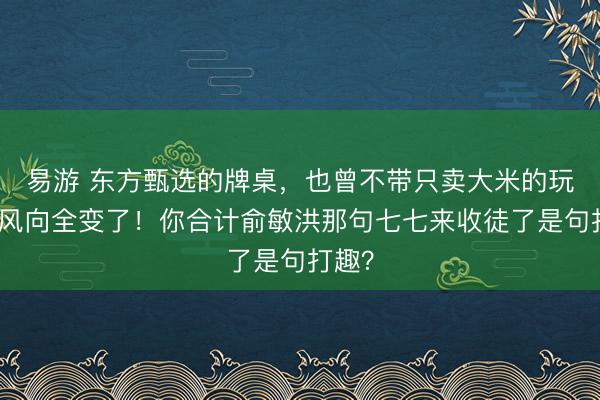 易游 东方甄选的牌桌，也曾不带只卖大米的玩了！风向全变了！你合计俞敏洪那句七七来收徒了是句打趣？