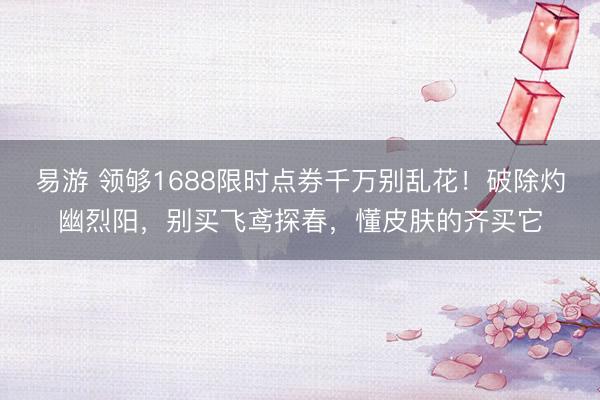 易游 领够1688限时点券千万别乱花！破除灼幽烈阳，别买飞鸢探春，懂皮肤的齐买它