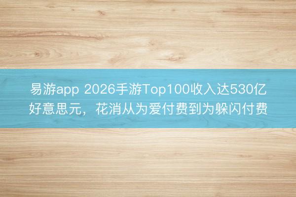 易游app 2026手游Top100收入达530亿好意思元,花消从为爱付费到为躲闪付费
