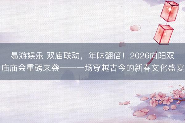 易游娱乐 双庙联动，年味翻倍！2026向阳双庙庙会重磅来袭——一场穿越古今的新春文化盛宴