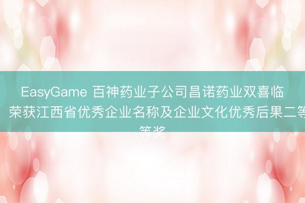 EasyGame 百神药业子公司昌诺药业双喜临门：荣获江西省优秀企业名称及企业文化优秀后果二等奖