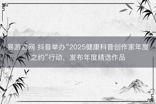 易游官网 抖音举办“2025健康科普创作家年度之约”行动,发布年度精选作品