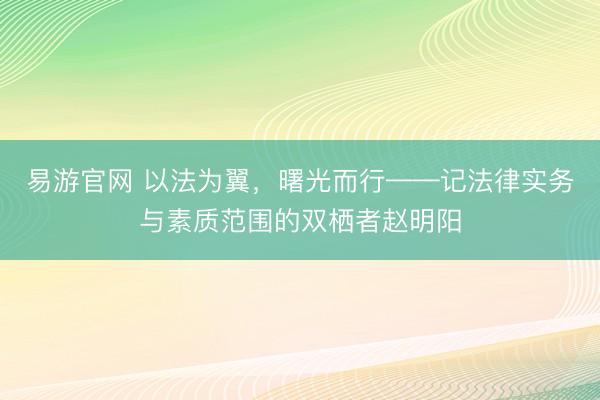 易游官网 以法为翼，曙光而行——记法律实务与素质范围的双栖者赵明阳