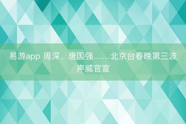 易游app 周深、唐国强……北京台春晚第三波声威官宣