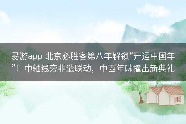 易游app 北京必胜客第八年解锁“开运中国年”！中轴线旁非遗联动，中西年味撞出新典礼