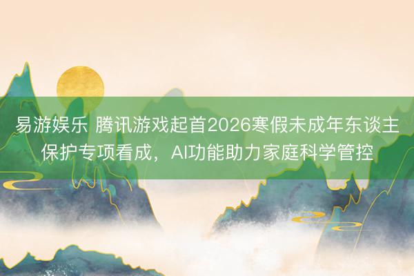 易游娱乐 腾讯游戏起首2026寒假未成年东谈主保护专项看成，AI功能助力家庭科学管控