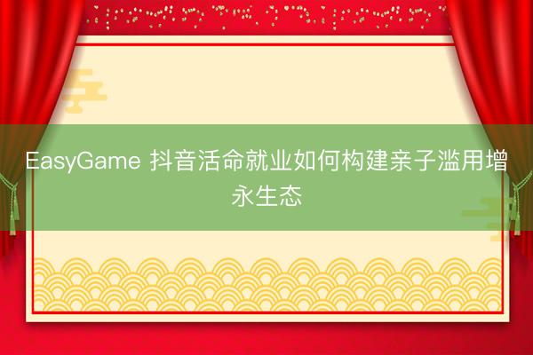EasyGame 抖音活命就业如何构建亲子滥用增永生态