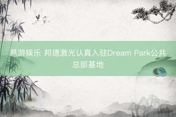 易游娱乐 邦德激光认真入驻Dream Park公共总部基地