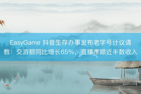 EasyGame 抖音生存办事发布老字号计议请教：交游额同比增长65%，直播孝顺近半数收入