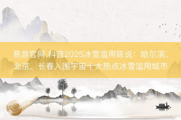易游官网 抖音2025冰雪滥用陈说:哈尔滨、北京、长春入围宇宙十大热点冰雪滥用城市
