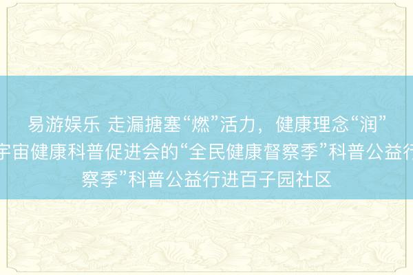 易游娱乐 走漏搪塞“燃”活力，健康理念“润”心田——北京宇宙健康科普促进会的“全民健康督察季”科普公益行进百子园社区