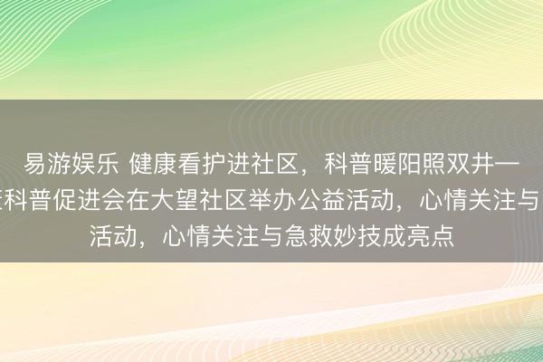 易游娱乐 健康看护进社区，科普暖阳照双井——北京专家健康科普促进会在大望社区举办公益活动，心情关注与急救妙技成亮点