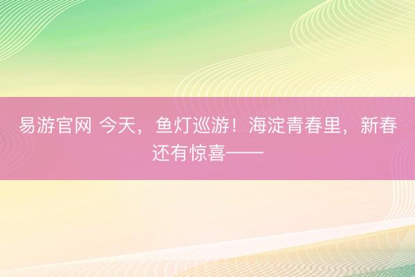易游官网 今天,鱼灯巡游!海淀青春里,新春还有惊喜——