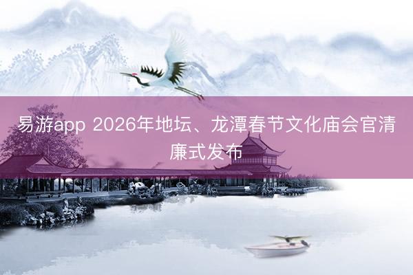 易游app 2026年地坛、龙潭春节文化庙会官清廉式发布