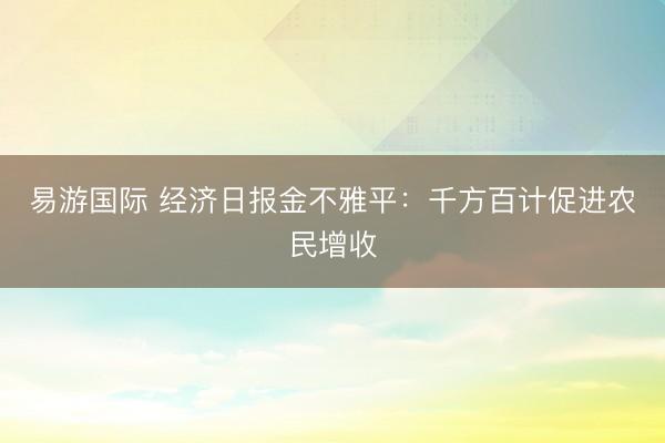 易游国际 经济日报金不雅平：千方百计促进农民增收