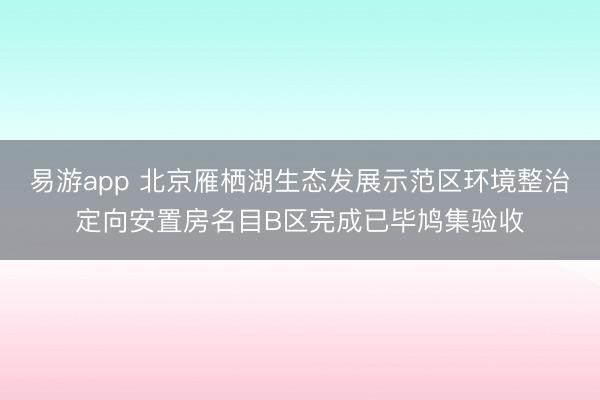 易游app 北京雁栖湖生态发展示范区环境整治定向安置房名目B区完成已毕鸠集验收