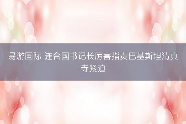 易游国际 连合国书记长厉害指责巴基斯坦清真寺紧迫