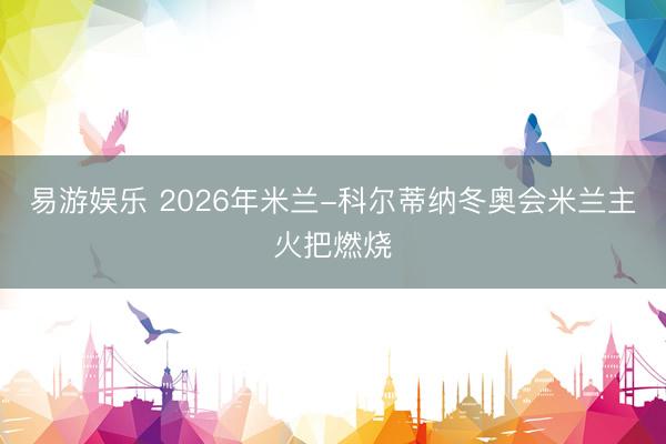 易游娱乐 2026年米兰-科尔蒂纳冬奥会米兰主火把燃烧